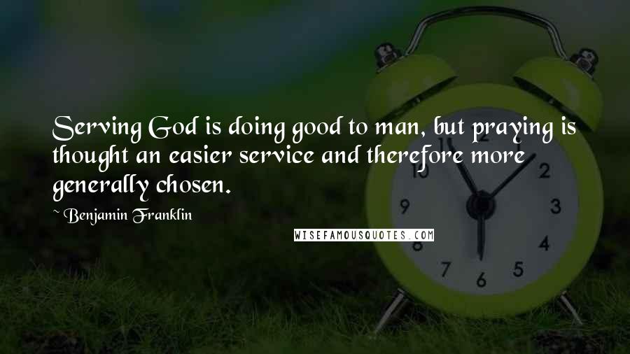 Benjamin Franklin Quotes: Serving God is doing good to man, but praying is thought an easier service and therefore more generally chosen.