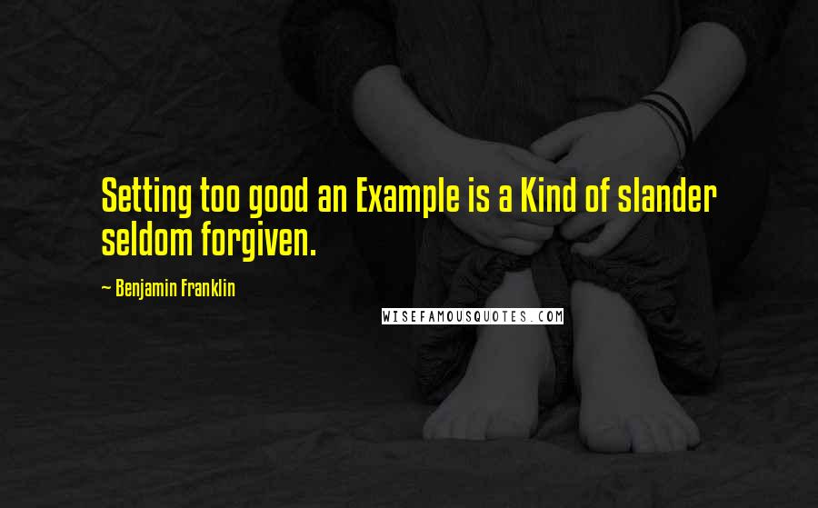 Benjamin Franklin Quotes: Setting too good an Example is a Kind of slander seldom forgiven.