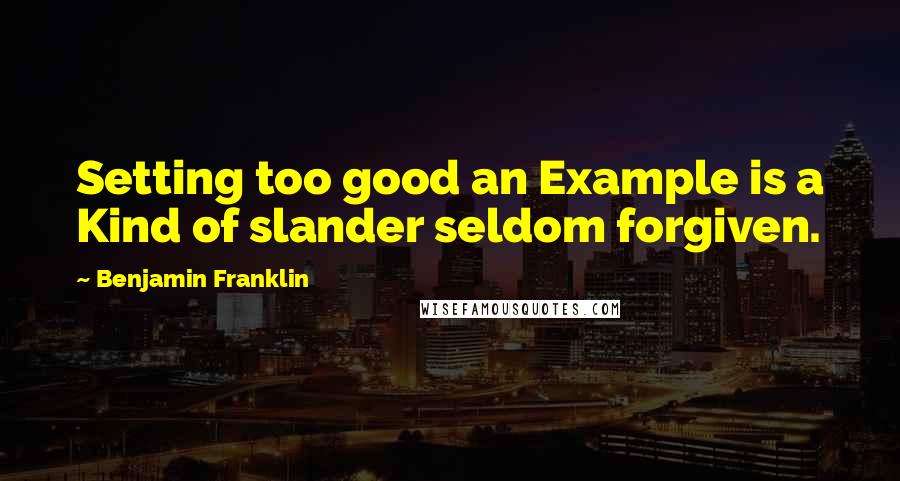 Benjamin Franklin Quotes: Setting too good an Example is a Kind of slander seldom forgiven.