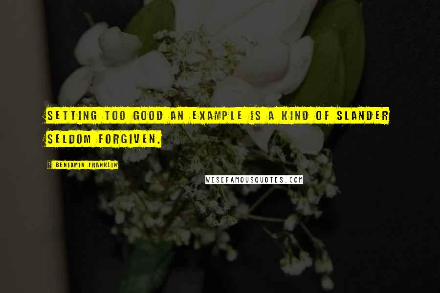 Benjamin Franklin Quotes: Setting too good an Example is a Kind of slander seldom forgiven.