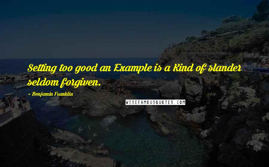 Benjamin Franklin Quotes: Setting too good an Example is a Kind of slander seldom forgiven.