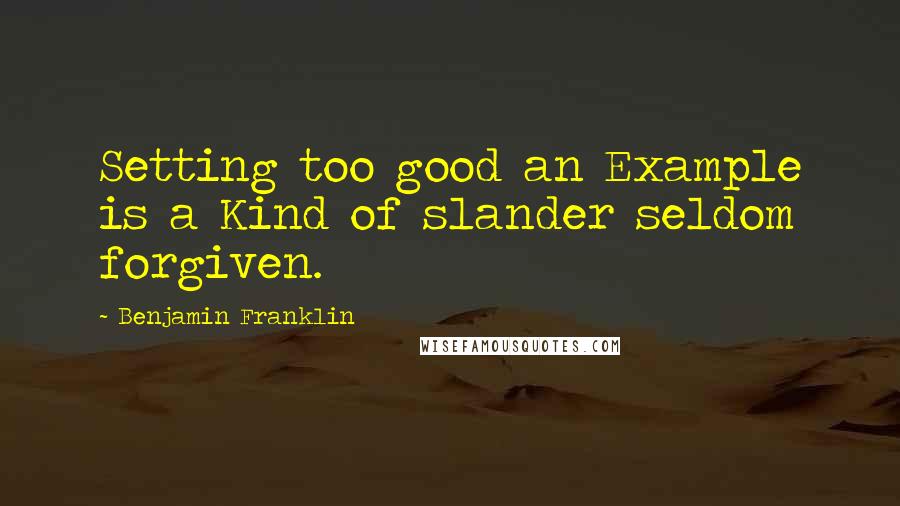 Benjamin Franklin Quotes: Setting too good an Example is a Kind of slander seldom forgiven.