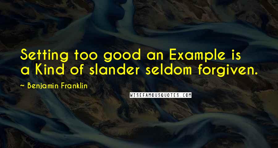 Benjamin Franklin Quotes: Setting too good an Example is a Kind of slander seldom forgiven.