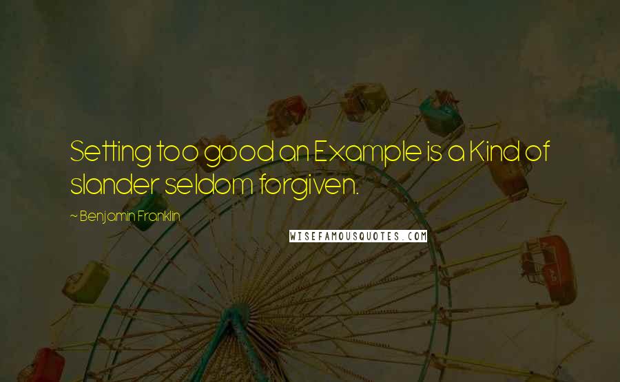 Benjamin Franklin Quotes: Setting too good an Example is a Kind of slander seldom forgiven.