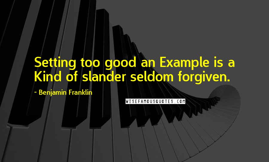 Benjamin Franklin Quotes: Setting too good an Example is a Kind of slander seldom forgiven.