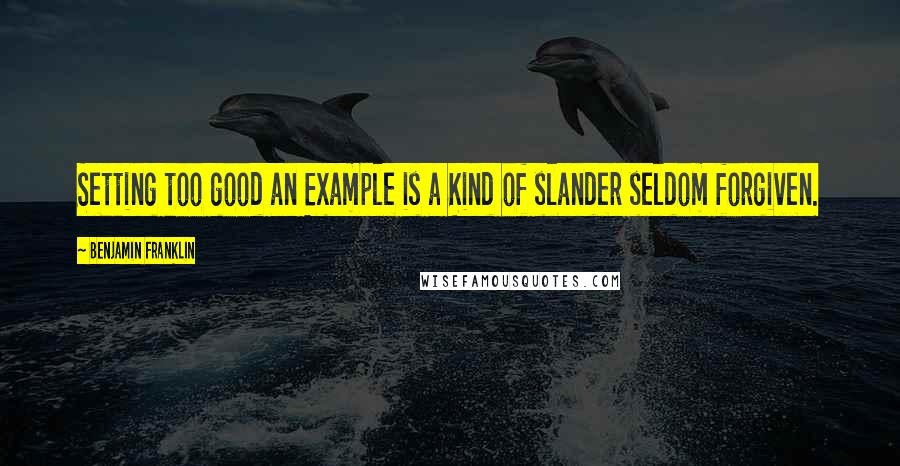 Benjamin Franklin Quotes: Setting too good an Example is a Kind of slander seldom forgiven.