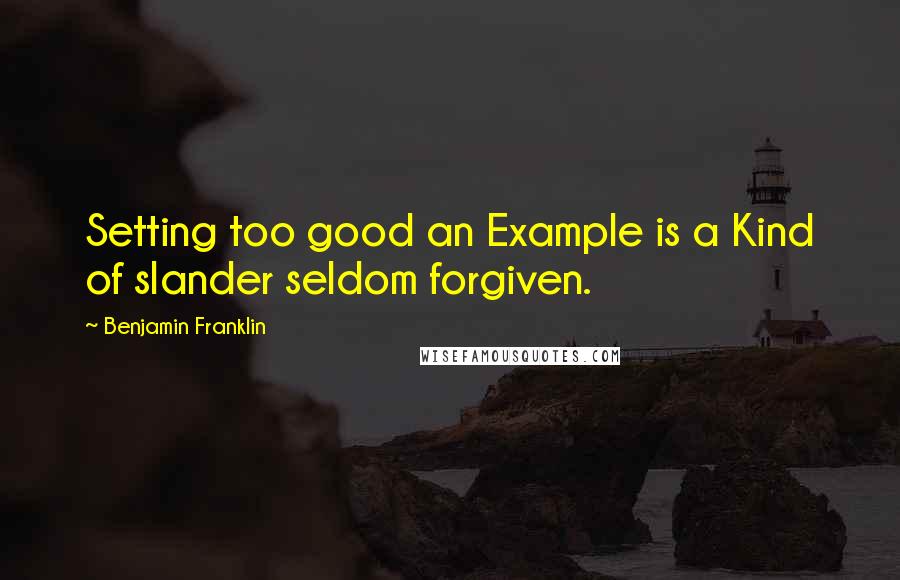 Benjamin Franklin Quotes: Setting too good an Example is a Kind of slander seldom forgiven.