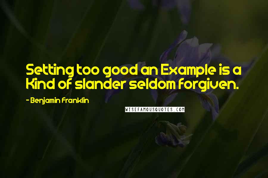 Benjamin Franklin Quotes: Setting too good an Example is a Kind of slander seldom forgiven.