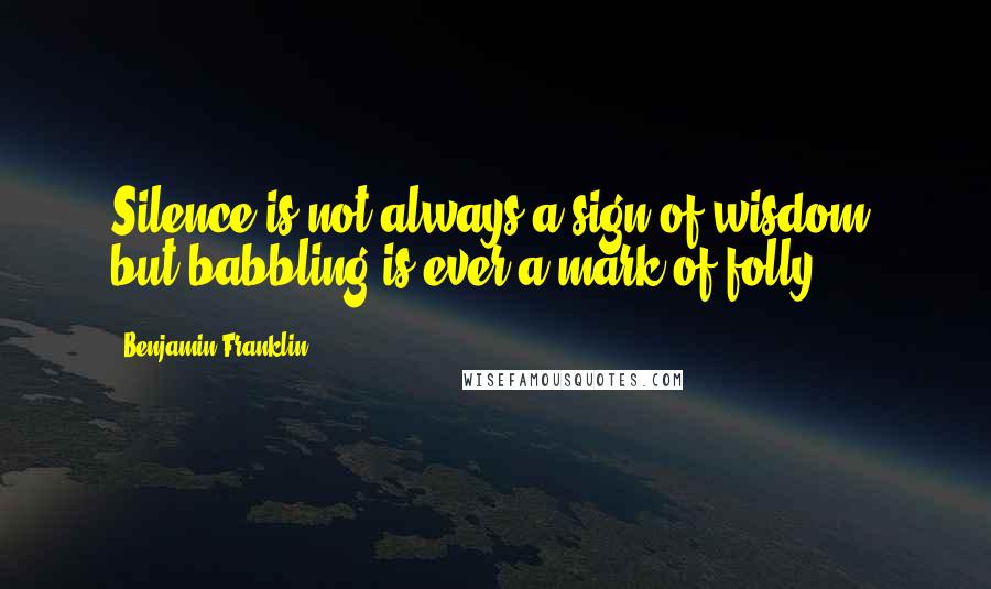 Benjamin Franklin Quotes: Silence is not always a sign of wisdom, but babbling is ever a mark of folly.