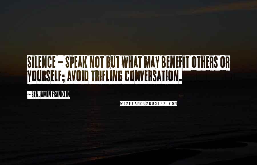 Benjamin Franklin Quotes: Silence - Speak not but what may benefit others or yourself; avoid trifling conversation.