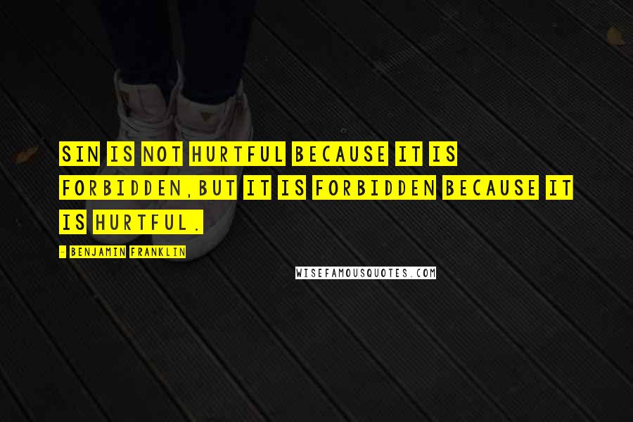 Benjamin Franklin Quotes: Sin is not hurtful because it is forbidden,but it is forbidden because it is hurtful.