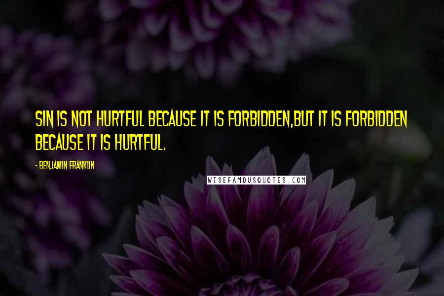 Benjamin Franklin Quotes: Sin is not hurtful because it is forbidden,but it is forbidden because it is hurtful.