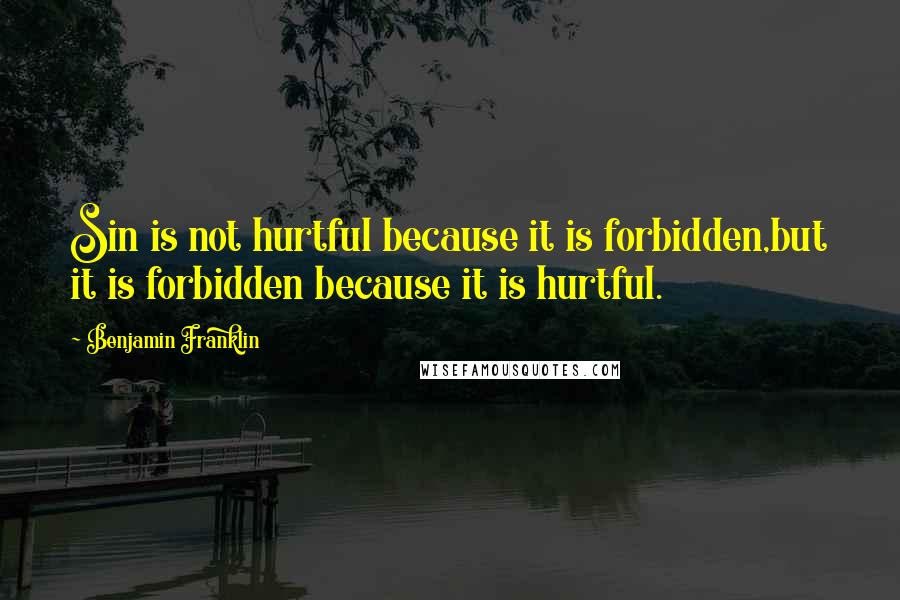 Benjamin Franklin Quotes: Sin is not hurtful because it is forbidden,but it is forbidden because it is hurtful.