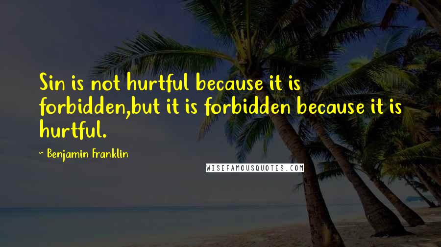 Benjamin Franklin Quotes: Sin is not hurtful because it is forbidden,but it is forbidden because it is hurtful.