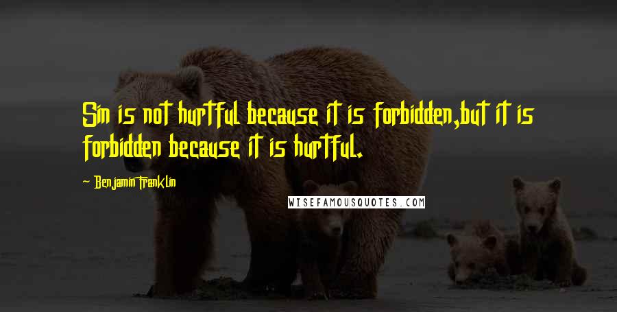 Benjamin Franklin Quotes: Sin is not hurtful because it is forbidden,but it is forbidden because it is hurtful.