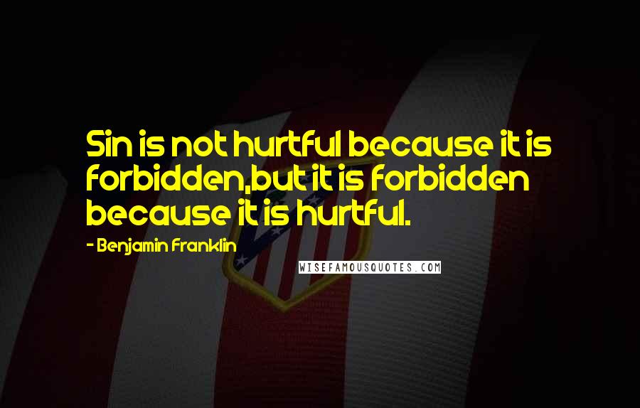 Benjamin Franklin Quotes: Sin is not hurtful because it is forbidden,but it is forbidden because it is hurtful.