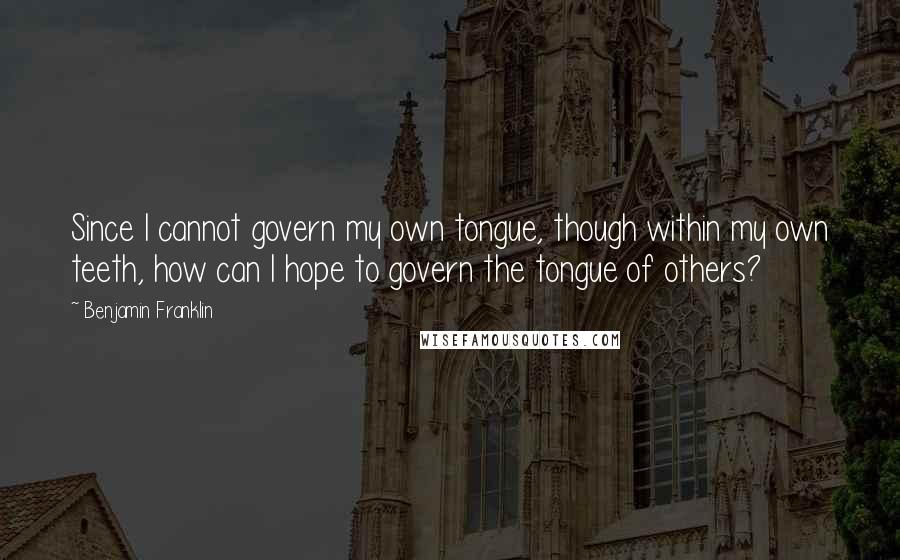 Benjamin Franklin Quotes: Since I cannot govern my own tongue, though within my own teeth, how can I hope to govern the tongue of others?