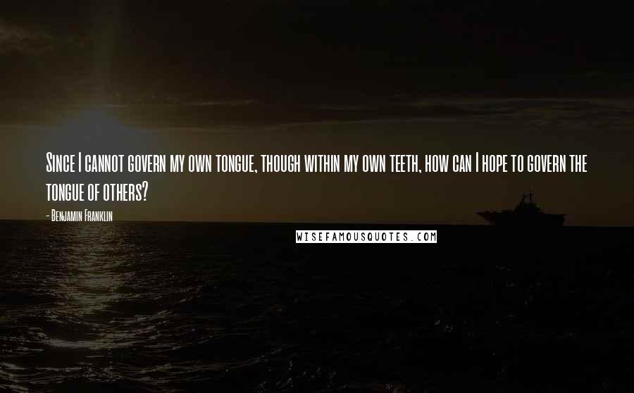 Benjamin Franklin Quotes: Since I cannot govern my own tongue, though within my own teeth, how can I hope to govern the tongue of others?