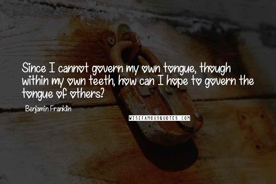 Benjamin Franklin Quotes: Since I cannot govern my own tongue, though within my own teeth, how can I hope to govern the tongue of others?