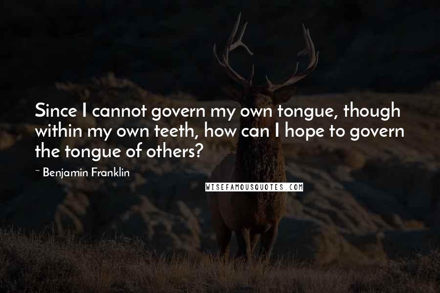 Benjamin Franklin Quotes: Since I cannot govern my own tongue, though within my own teeth, how can I hope to govern the tongue of others?