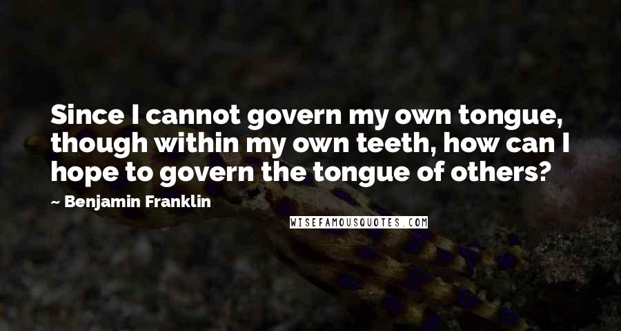 Benjamin Franklin Quotes: Since I cannot govern my own tongue, though within my own teeth, how can I hope to govern the tongue of others?