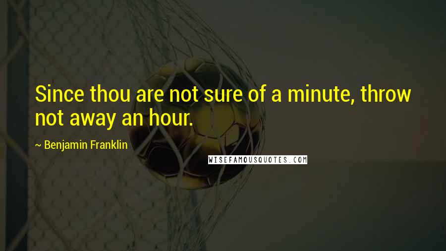 Benjamin Franklin Quotes: Since thou are not sure of a minute, throw not away an hour.