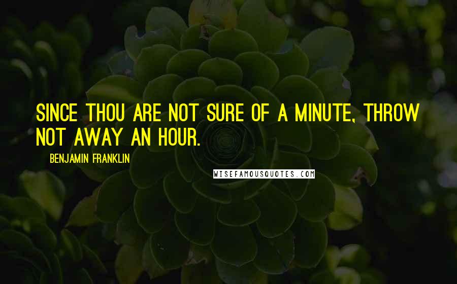 Benjamin Franklin Quotes: Since thou are not sure of a minute, throw not away an hour.