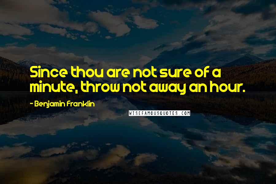 Benjamin Franklin Quotes: Since thou are not sure of a minute, throw not away an hour.