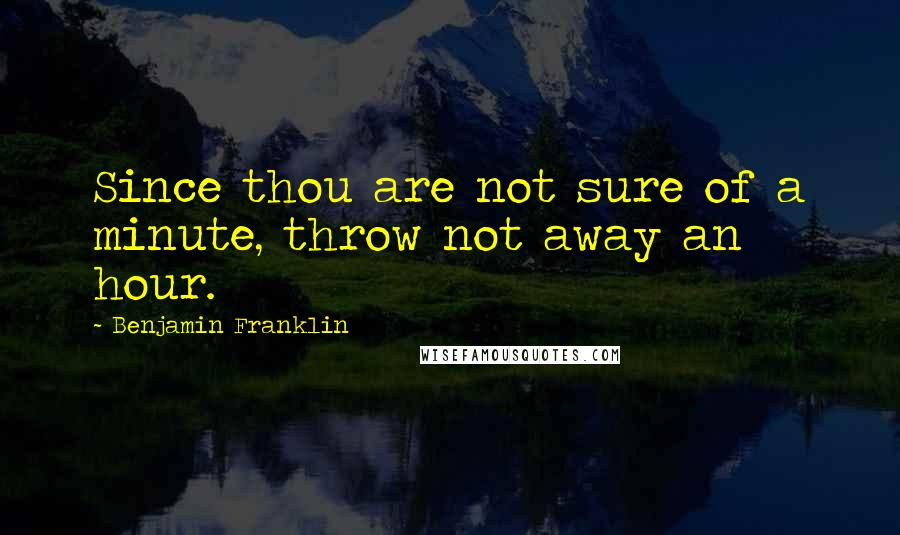 Benjamin Franklin Quotes: Since thou are not sure of a minute, throw not away an hour.