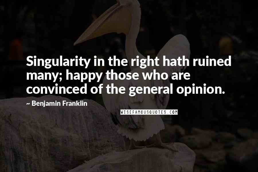 Benjamin Franklin Quotes: Singularity in the right hath ruined many; happy those who are convinced of the general opinion.