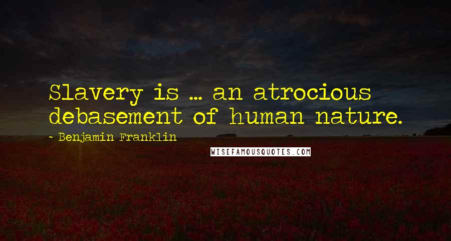 Benjamin Franklin Quotes: Slavery is ... an atrocious debasement of human nature.