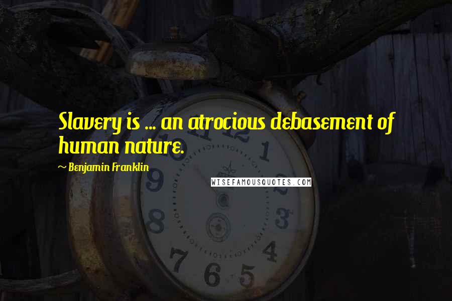 Benjamin Franklin Quotes: Slavery is ... an atrocious debasement of human nature.