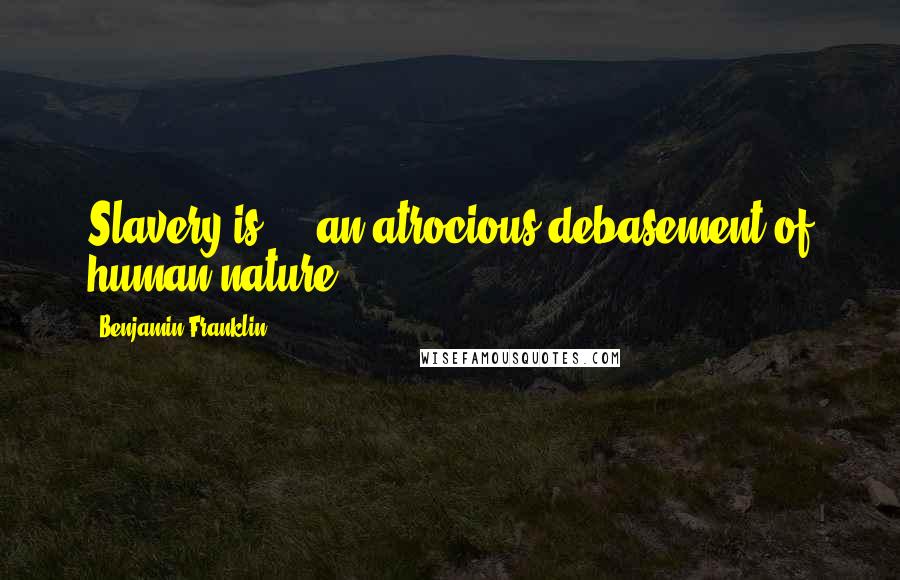 Benjamin Franklin Quotes: Slavery is ... an atrocious debasement of human nature.