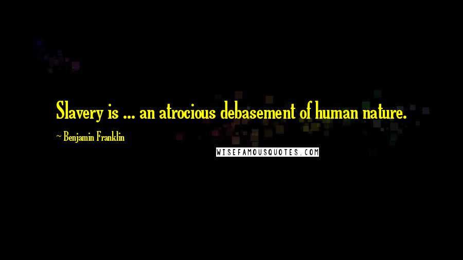 Benjamin Franklin Quotes: Slavery is ... an atrocious debasement of human nature.