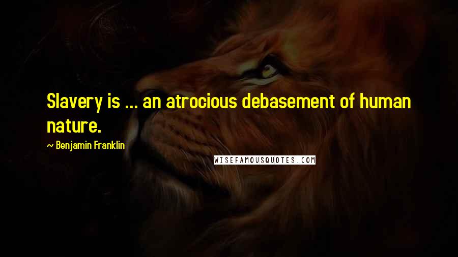 Benjamin Franklin Quotes: Slavery is ... an atrocious debasement of human nature.