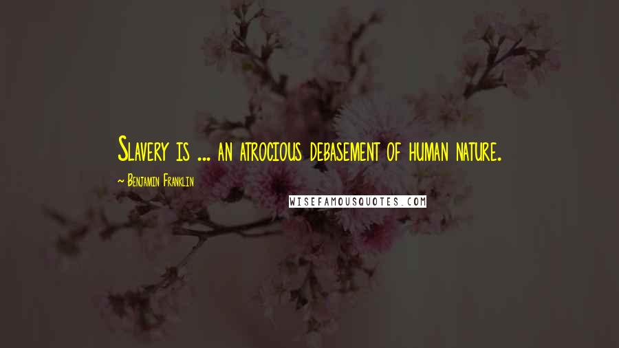 Benjamin Franklin Quotes: Slavery is ... an atrocious debasement of human nature.