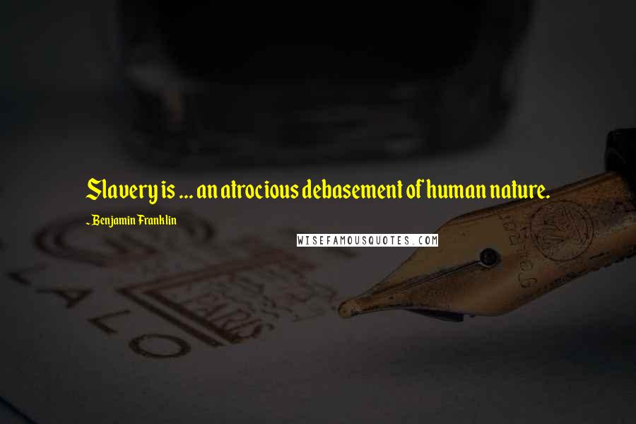 Benjamin Franklin Quotes: Slavery is ... an atrocious debasement of human nature.