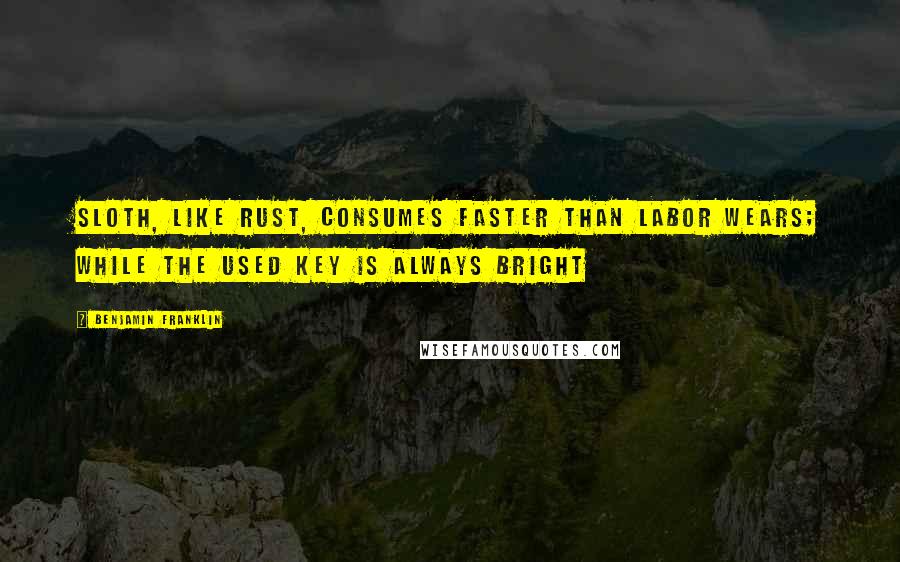 Benjamin Franklin Quotes: Sloth, like rust, consumes faster than labor wears; while the used key is always bright