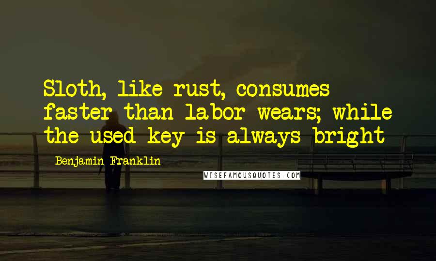Benjamin Franklin Quotes: Sloth, like rust, consumes faster than labor wears; while the used key is always bright