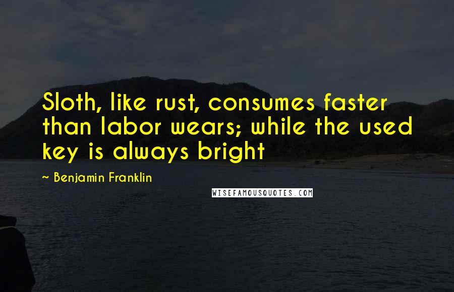 Benjamin Franklin Quotes: Sloth, like rust, consumes faster than labor wears; while the used key is always bright