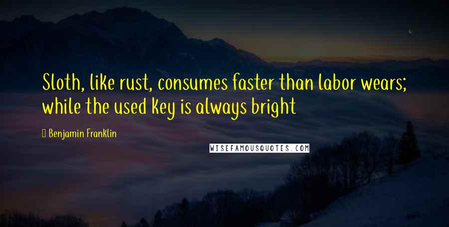 Benjamin Franklin Quotes: Sloth, like rust, consumes faster than labor wears; while the used key is always bright