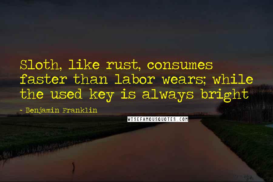 Benjamin Franklin Quotes: Sloth, like rust, consumes faster than labor wears; while the used key is always bright