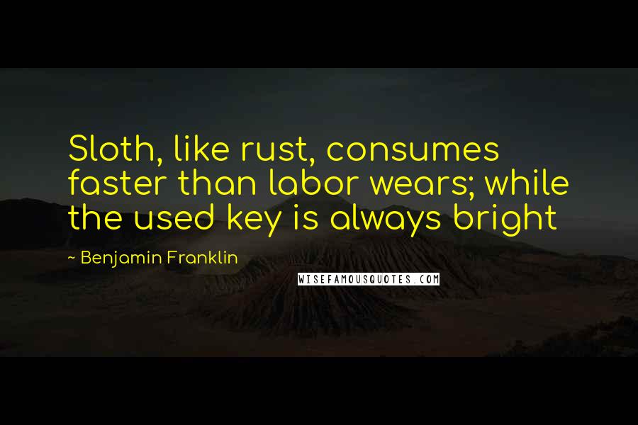 Benjamin Franklin Quotes: Sloth, like rust, consumes faster than labor wears; while the used key is always bright