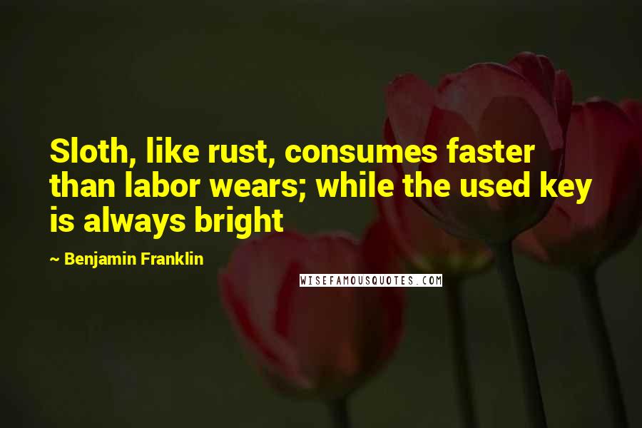 Benjamin Franklin Quotes: Sloth, like rust, consumes faster than labor wears; while the used key is always bright