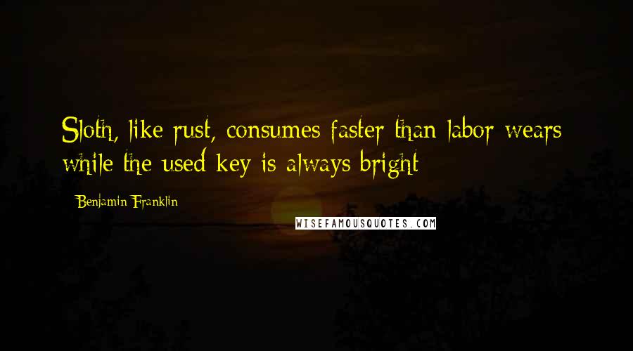 Benjamin Franklin Quotes: Sloth, like rust, consumes faster than labor wears; while the used key is always bright