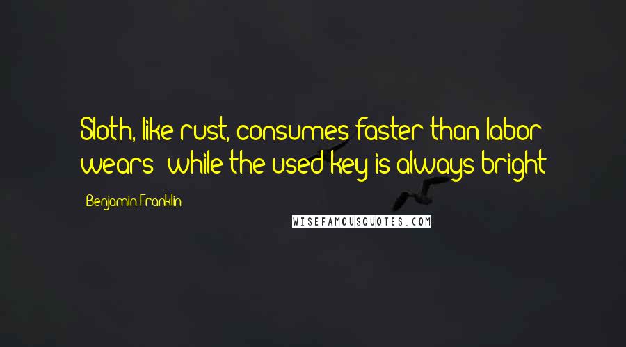Benjamin Franklin Quotes: Sloth, like rust, consumes faster than labor wears; while the used key is always bright
