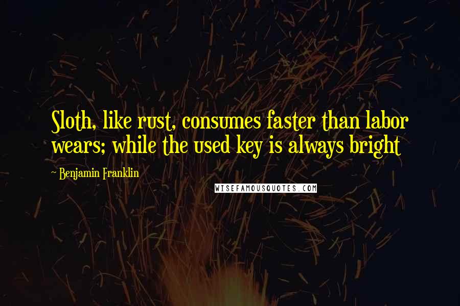 Benjamin Franklin Quotes: Sloth, like rust, consumes faster than labor wears; while the used key is always bright