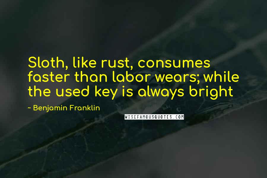 Benjamin Franklin Quotes: Sloth, like rust, consumes faster than labor wears; while the used key is always bright