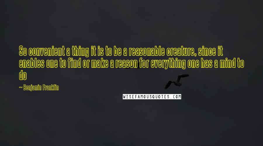 Benjamin Franklin Quotes: So convenient a thing it is to be a reasonable creature, since it enables one to find or make a reason for everything one has a mind to do