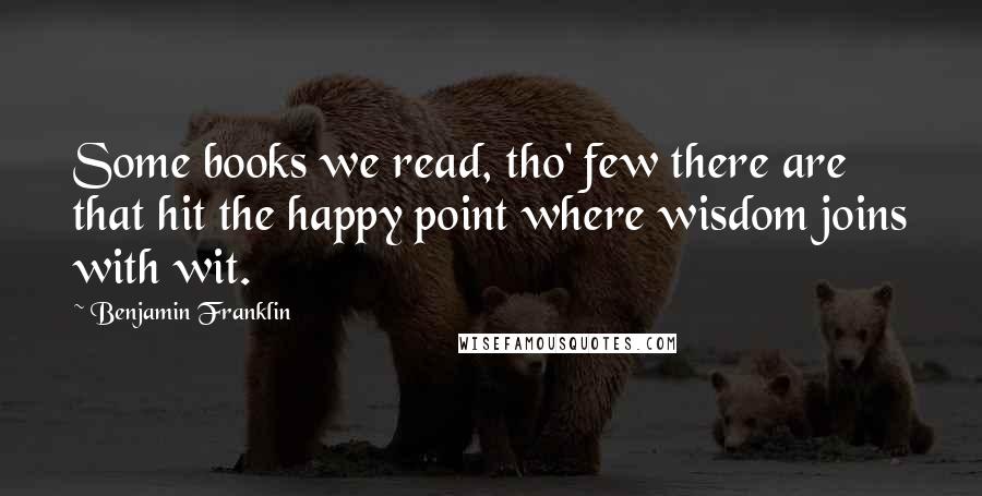 Benjamin Franklin Quotes: Some books we read, tho' few there are that hit the happy point where wisdom joins with wit.